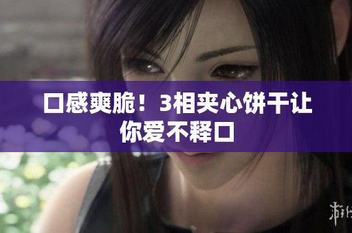 口感爽脆！3相夹心饼干让你爱不释口