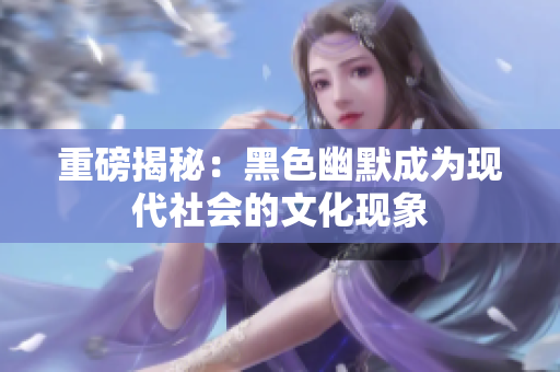 重磅揭秘：黑色幽默成为现代社会的文化现象