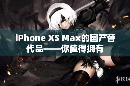 iPhone XS Max的国产替代品——你值得拥有