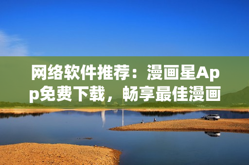 网络软件推荐：漫画星App免费下载，畅享最佳漫画阅读体验！