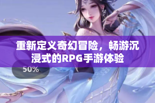 重新定义奇幻冒险，畅游沉浸式的RPG手游体验