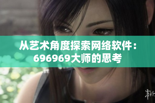 从艺术角度探索网络软件：696969大师的思考