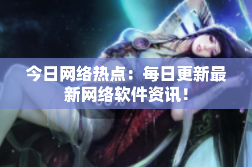 今日网络热点：每日更新最新网络软件资讯！