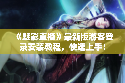 《魅影直播》最新版游客登录安装教程，快速上手！
