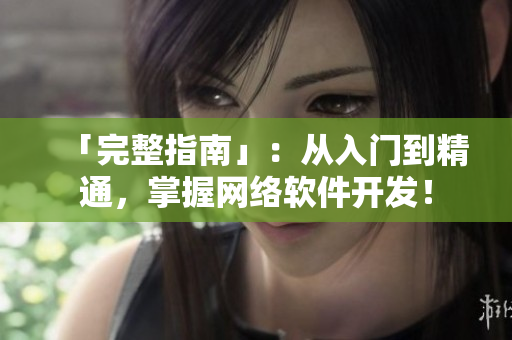 「完整指南」：从入门到精通，掌握网络软件开发！
