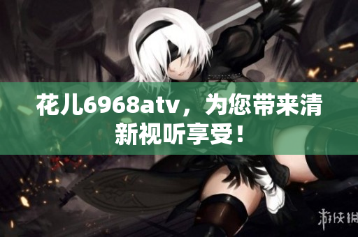 花儿6968atv，为您带来清新视听享受！