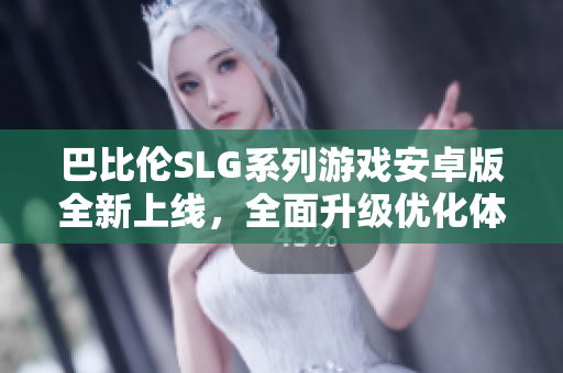 巴比伦SLG系列游戏安卓版全新上线，全面升级优化体验