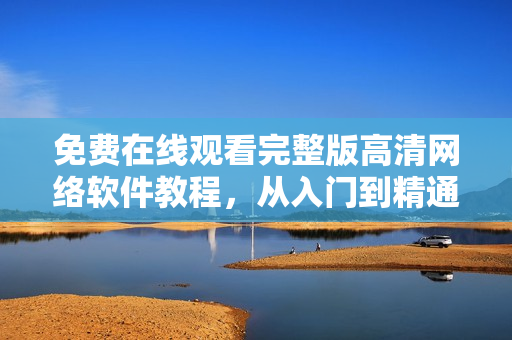 免费在线观看完整版高清网络软件教程，从入门到精通