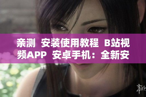 亲测  安装使用教程  B站视频APP  安卓手机：全新安装指南