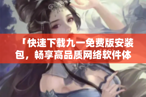 「快速下载九一免费版安装包，畅享高品质网络软件体验」