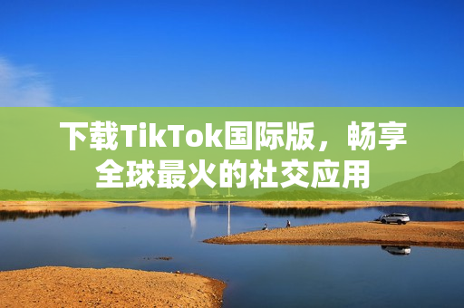 下载TikTok国际版，畅享全球最火的社交应用
