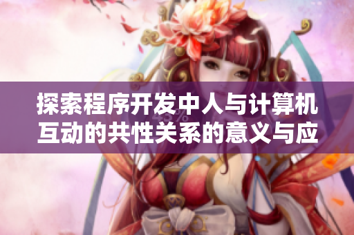 探索程序开发中人与计算机互动的共性关系的意义与应用价值
