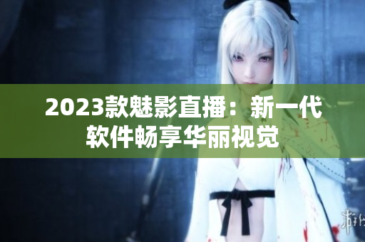 2023款魅影直播：新一代软件畅享华丽视觉