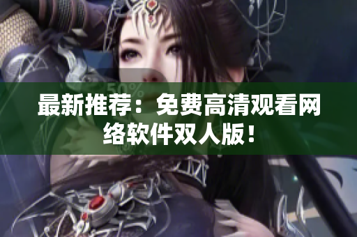 最新推荐：免费高清观看网络软件双人版！