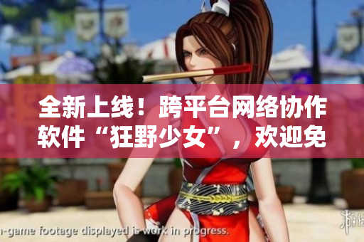 全新上线！跨平台网络协作软件“狂野少女”，欢迎免费试用