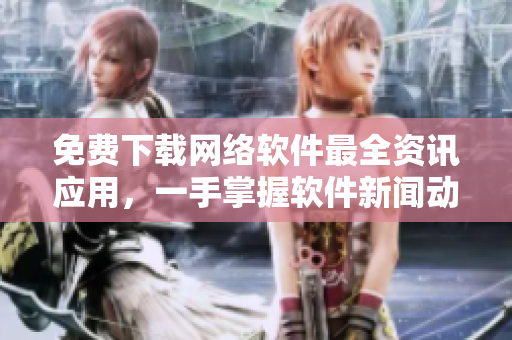 免费下载网络软件最全资讯应用，一手掌握软件新闻动态！