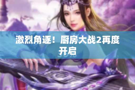 激烈角逐！厨房大战2再度开启
