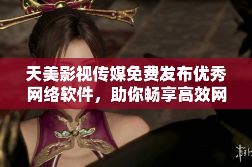 天美影视传媒免费发布优秀网络软件，助你畅享高效网络生活