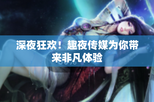 深夜狂欢！趣夜传媒为你带来非凡体验