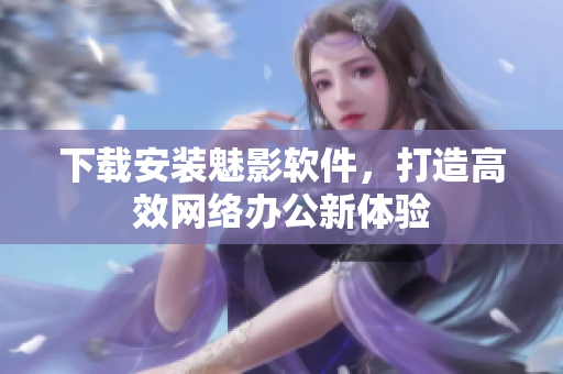下载安装魅影软件，打造高效网络办公新体验