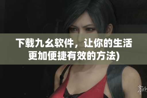 下载九幺软件，让你的生活更加便捷有效的方法)