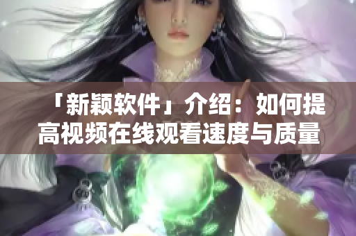 「新颖软件」介绍：如何提高视频在线观看速度与质量？