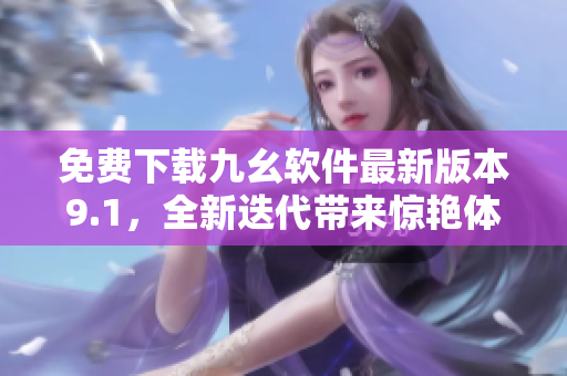 免费下载九幺软件最新版本9.1，全新迭代带来惊艳体验