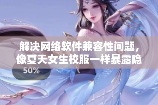 解决网络软件兼容性问题，像夏天女生校服一样暴露隐私或数据安全风险