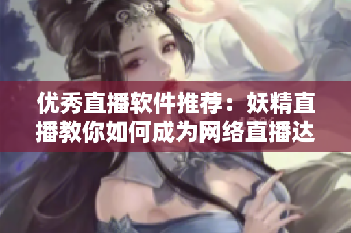 优秀直播软件推荐：妖精直播教你如何成为网络直播达人