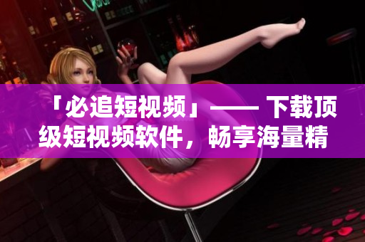 「必追短视频」—— 下载顶级短视频软件，畅享海量精彩内容！