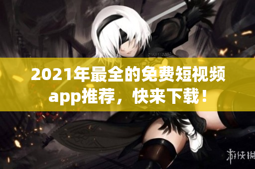 2021年最全的免费短视频app推荐，快来下载！