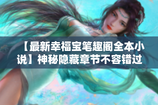 【最新幸福宝笔趣阁全本小说】神秘隐藏章节不容错过