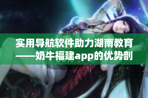 实用导航软件助力湖南教育——奶牛福建app的优势剖析