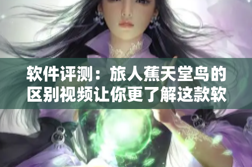 软件评测：旅人蕉天堂鸟的区别视频让你更了解这款软件
