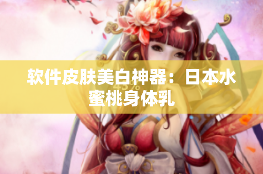 软件皮肤美白神器：日本水蜜桃身体乳