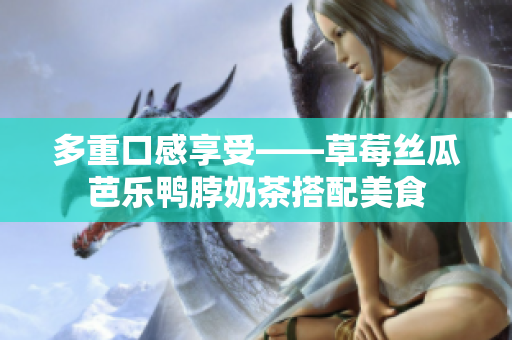 多重口感享受——草莓丝瓜芭乐鸭脖奶茶搭配美食