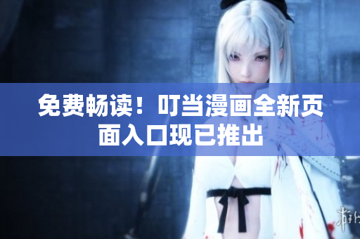 免费畅读！叮当漫画全新页面入口现已推出