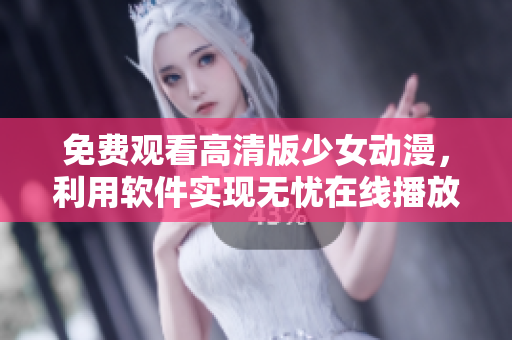 免费观看高清版少女动漫，利用软件实现无忧在线播放