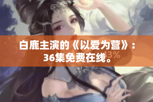 白鹿主演的《以爱为营》：36集免费在线。