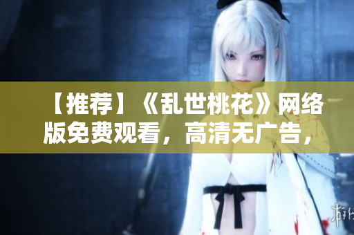 【推荐】《乱世桃花》网络版免费观看，高清无广告，仅需软件支持！