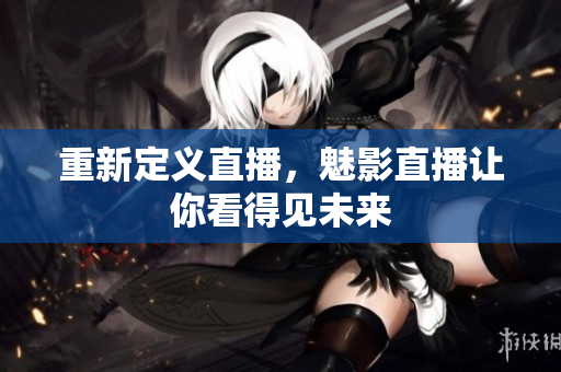 重新定义直播，魅影直播让你看得见未来