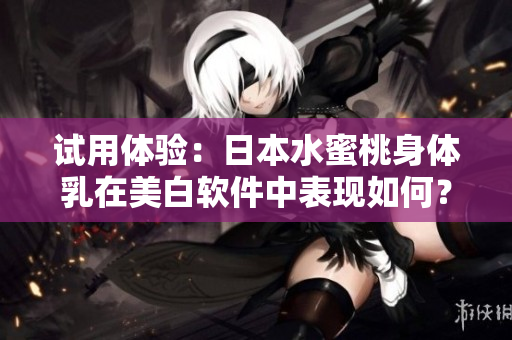试用体验：日本水蜜桃身体乳在美白软件中表现如何？