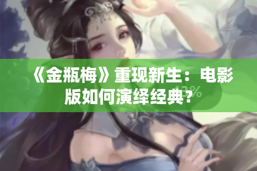 《金瓶梅》重现新生：电影版如何演绎经典？