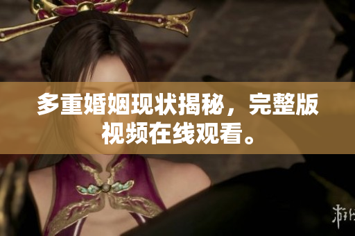 多重婚姻现状揭秘，完整版视频在线观看。