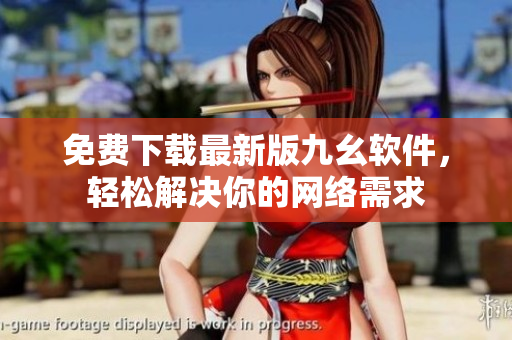 免费下载最新版九幺软件，轻松解决你的网络需求