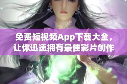 免费短视频App下载大全，让你迅速拥有最佳影片创作体验！
