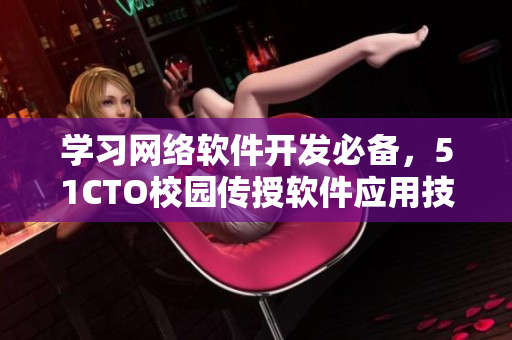 学习网络软件开发必备，51CTO校园传授软件应用技能