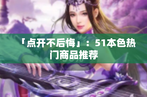 「点开不后悔」：51本色热门商品推荐