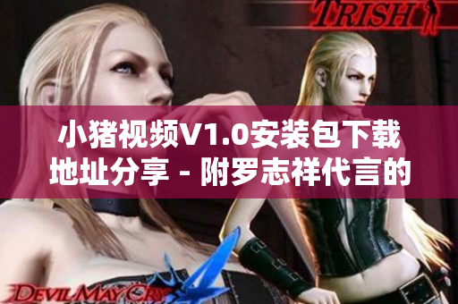 小猪视频V1.0安装包下载地址分享 - 附罗志祥代言的最新视频软件