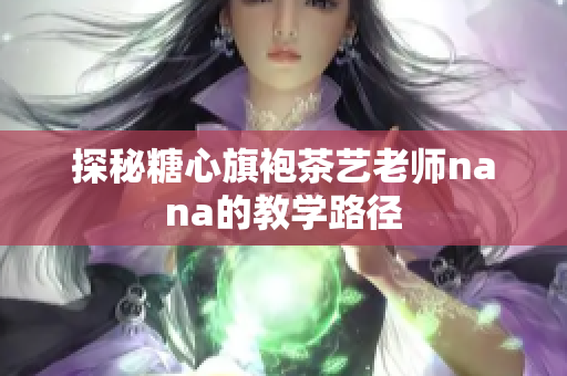 探秘糖心旗袍茶艺老师nana的教学路径